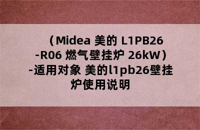 （Midea 美的 L1PB26-R06 燃气壁挂炉 26kW）-适用对象 美的l1pb26壁挂炉使用说明